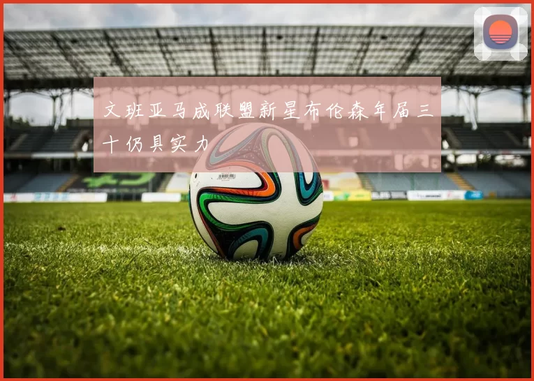 文班亚马成联盟新星布伦森年届三十仍具实力