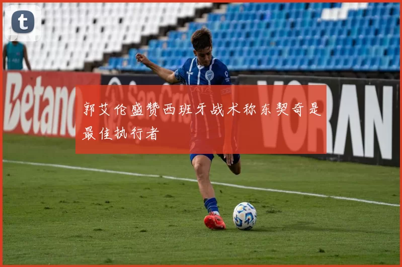 郭艾伦盛赞西班牙战术称东契奇是最佳执行者