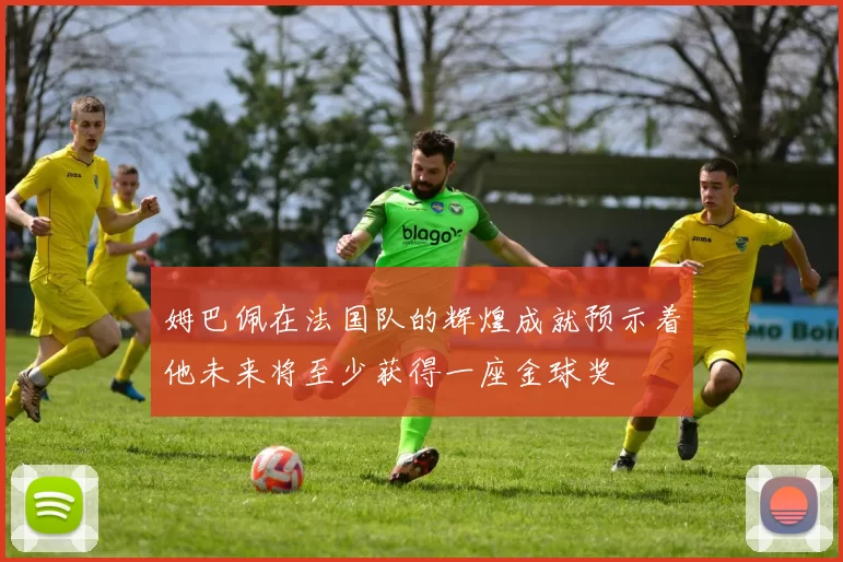 姆巴佩在法国队的辉煌成就预示着他未来将至少获得一座金球奖