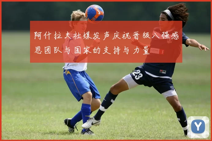 阿什拉夫社媒发声庆祝晋级八强感恩团队与国家的支持与力量