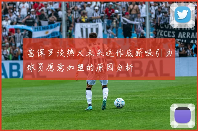 富保罗谈热火未来运作底薪吸引力球员愿意加盟的原因分析